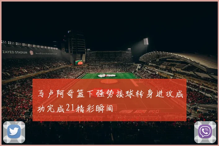 马卢阿奇篮下强势接球转身进攻成功完成21精彩瞬间