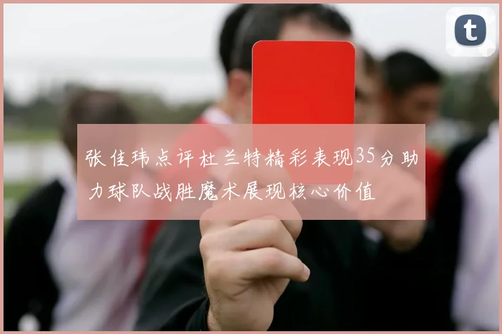 张佳玮点评杜兰特精彩表现35分助力球队战胜魔术展现核心价值