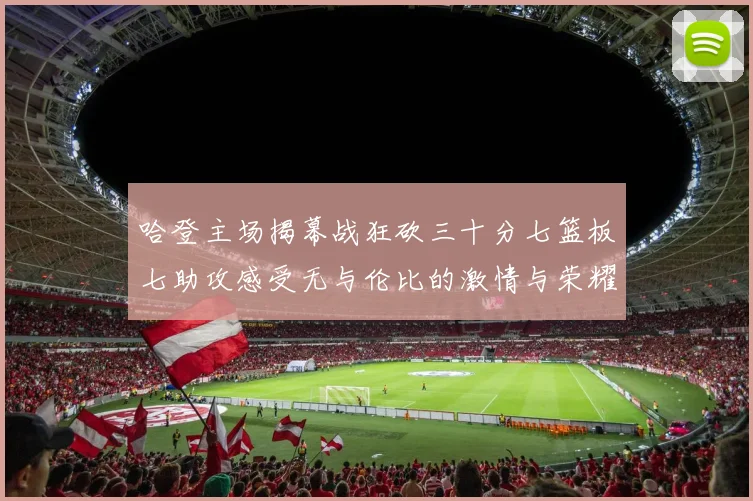 哈登主场揭幕战狂砍三十分七篮板七助攻感受无与伦比的激情与荣耀