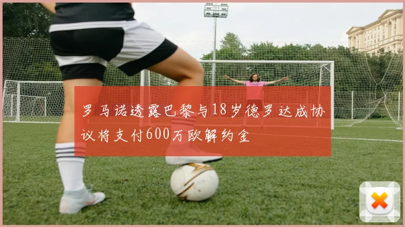 罗马诺透露巴黎与18岁德罗达成协议将支付600万欧解约金