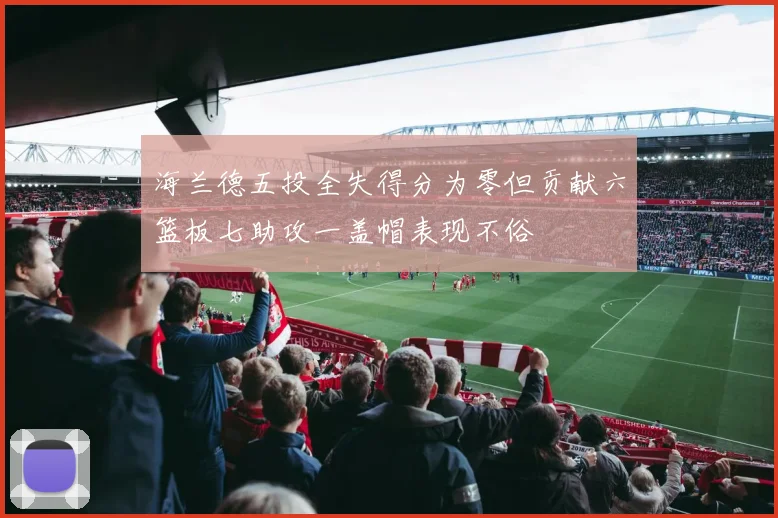 海兰德五投全失得分为零但贡献六篮板七助攻一盖帽表现不俗