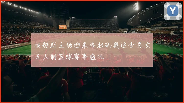 快船新主场迎来洛杉矶奥运会男女五人制篮球赛事盛况