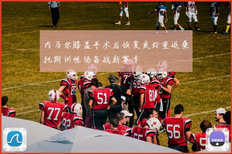 内马尔膝盖手术后恢复良好重返桑托斯训练场备战新赛季