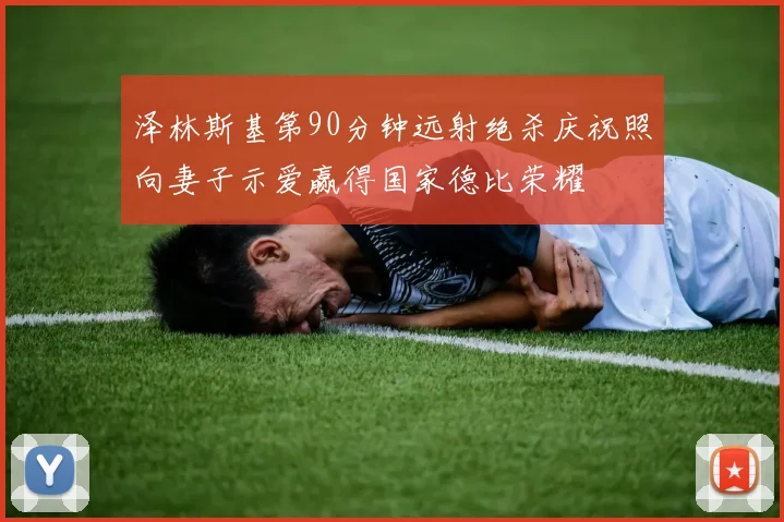 泽林斯基第90分钟远射绝杀庆祝照向妻子示爱赢得国家德比荣耀