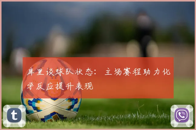 库里谈球队状态：主场赛程助力化学反应提升表现