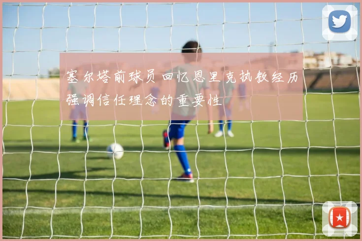 塞尔塔前球员回忆恩里克执教经历强调信任理念的重要性