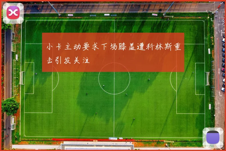 小卡主动要求下场膝盖遭科林斯重击引发关注