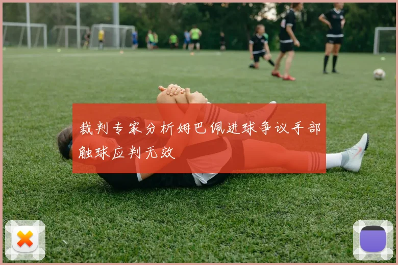 裁判专家分析姆巴佩进球争议手部触球应判无效