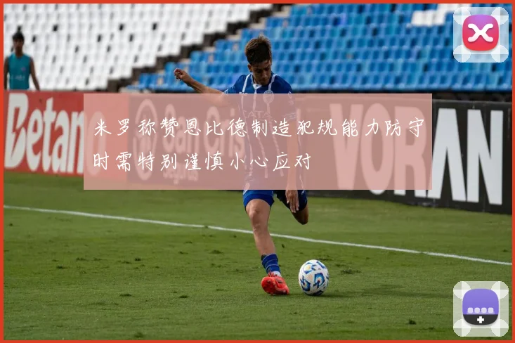 米罗称赞恩比德制造犯规能力防守时需特别谨慎小心应对