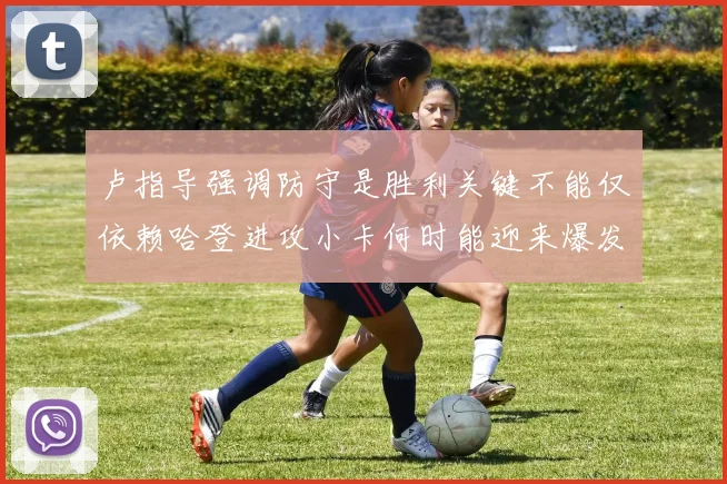 卢指导强调防守是胜利关键不能仅依赖哈登进攻小卡何时能迎来爆发成疑
