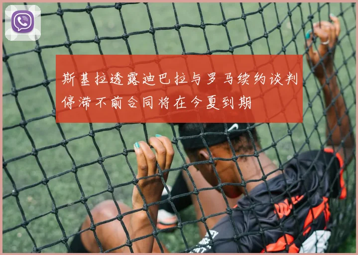 斯基拉透露迪巴拉与罗马续约谈判停滞不前合同将在今夏到期