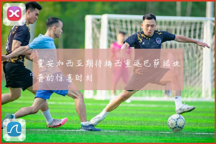 霍安加西亚期待梅西重返巴萨诺坎普的惊喜时刻