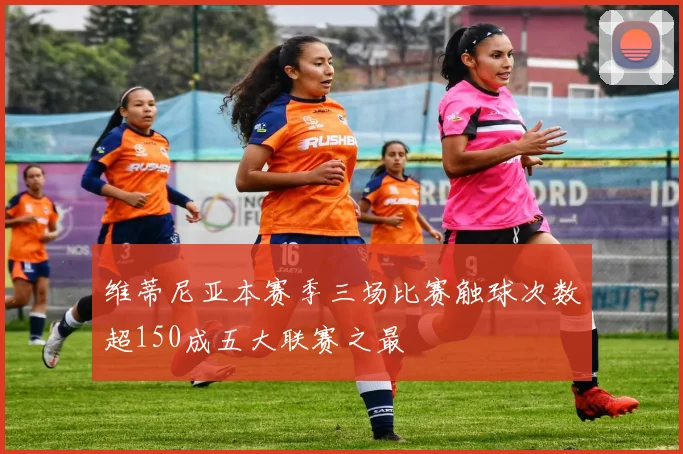 维蒂尼亚本赛季三场比赛触球次数超150成五大联赛之最