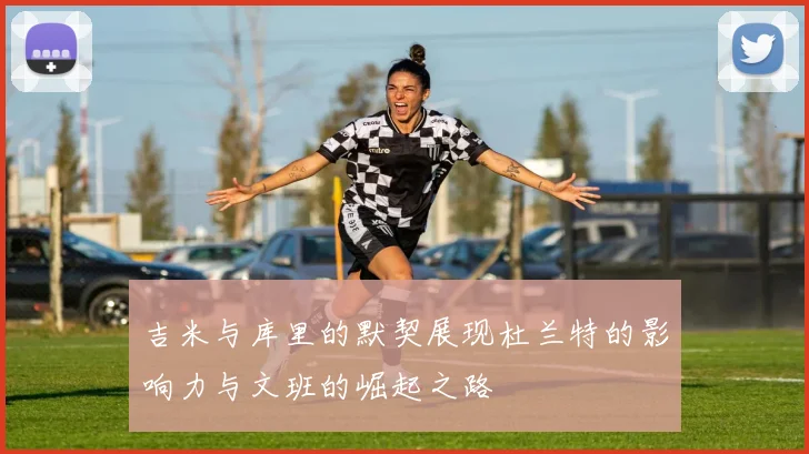吉米与库里的默契展现杜兰特的影响力与文班的崛起之路