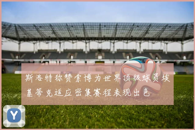 斯洛特称赞索博为世界顶级球员埃基蒂克适应密集赛程表现出色