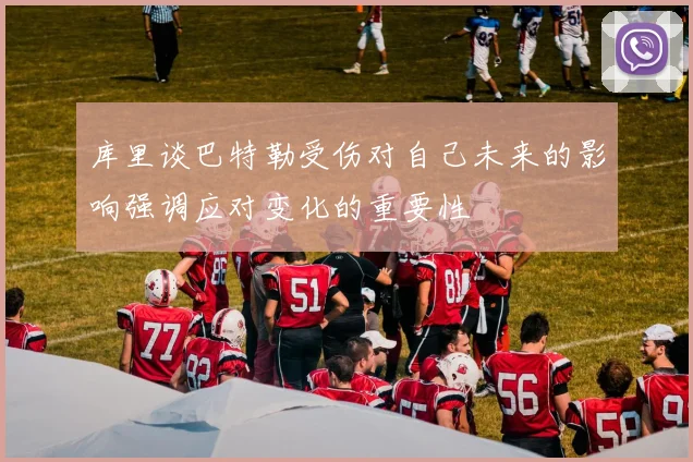 库里谈巴特勒受伤对自己未来的影响强调应对变化的重要性