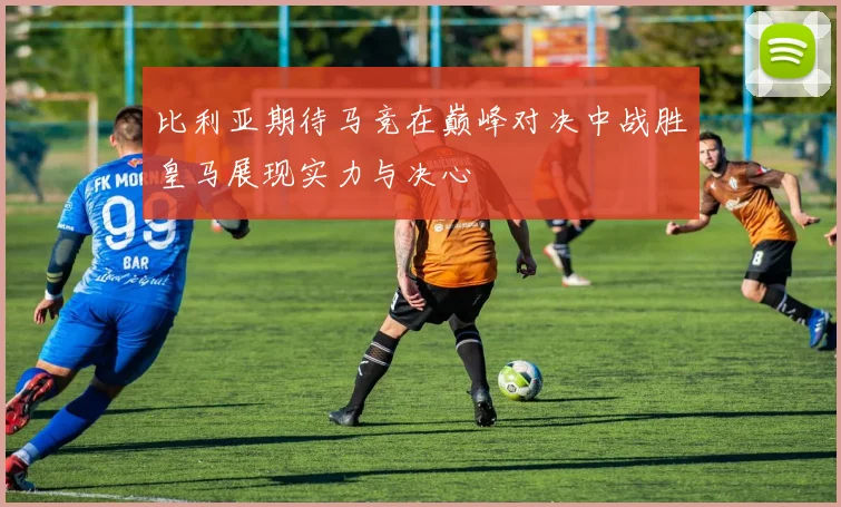 比利亚期待马竞在巅峰对决中战胜皇马展现实力与决心