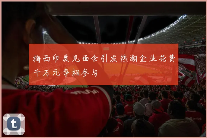 梅西印度见面会引发热潮企业花费千万元争相参与
