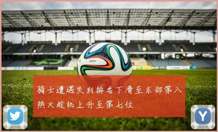 骑士遭遇失利排名下滑至东部第八热火趁机上升至第七位