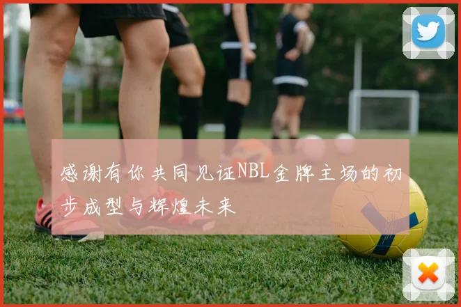 感谢有你共同见证NBL金牌主场的初步成型与辉煌未来