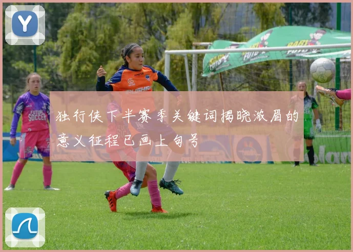 独行侠下半赛季关键词揭晓浓眉的意义征程已画上句号