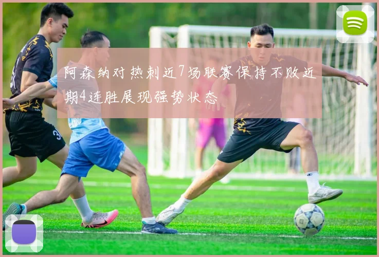 阿森纳对热刺近7场联赛保持不败近期4连胜展现强势状态