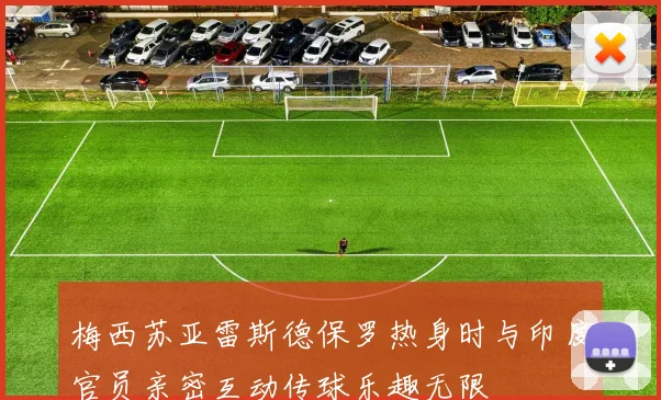 梅西苏亚雷斯德保罗热身时与印度官员亲密互动传球乐趣无限