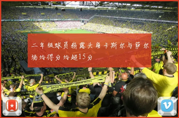 二年级球员崭露头角卡斯尔与萨尔场均得分均超15分