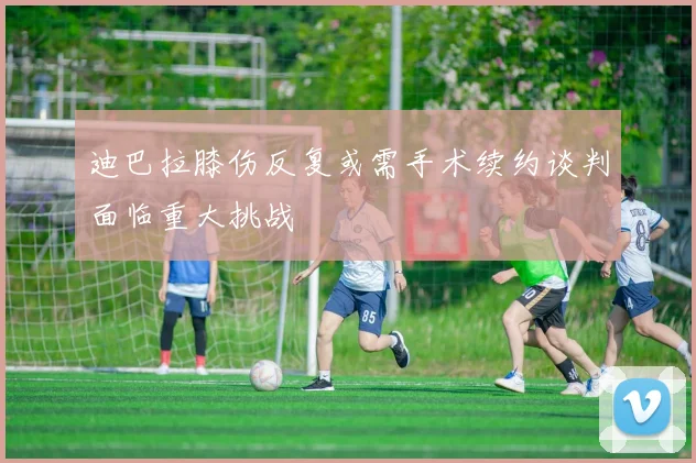 迪巴拉膝伤反复或需手术续约谈判面临重大挑战