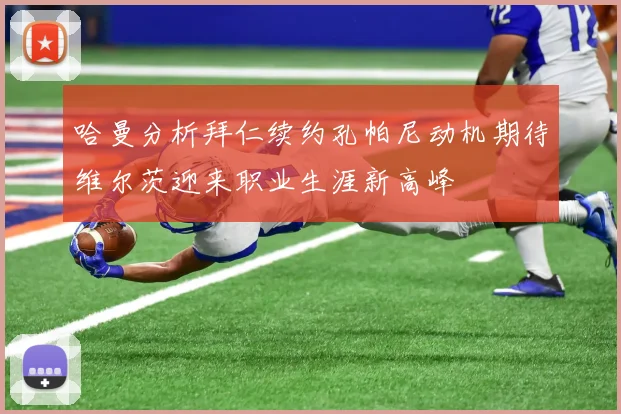 哈曼分析拜仁续约孔帕尼动机期待维尔茨迎来职业生涯新高峰