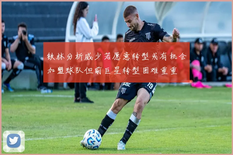 铁林分析威少若愿意转型或有机会加盟球队但前巨星转型困难重重