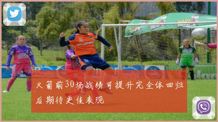 火箭前30场战绩可提升完全体回归后期待更佳表现