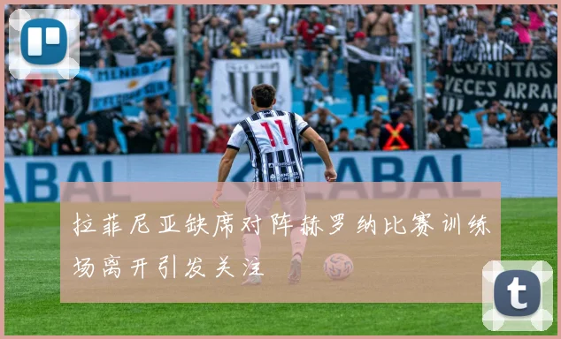 拉菲尼亚缺席对阵赫罗纳比赛训练场离开引发关注