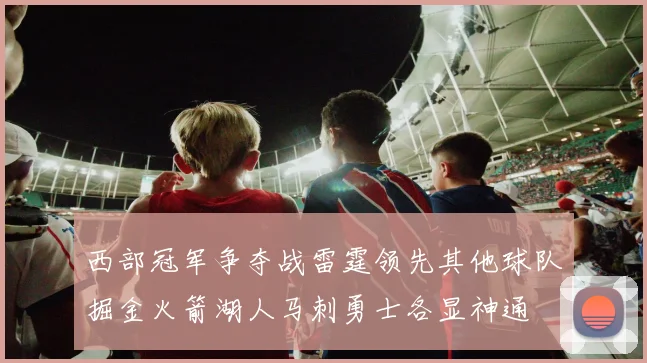 西部冠军争夺战雷霆领先其他球队掘金火箭湖人马刺勇士各显神通