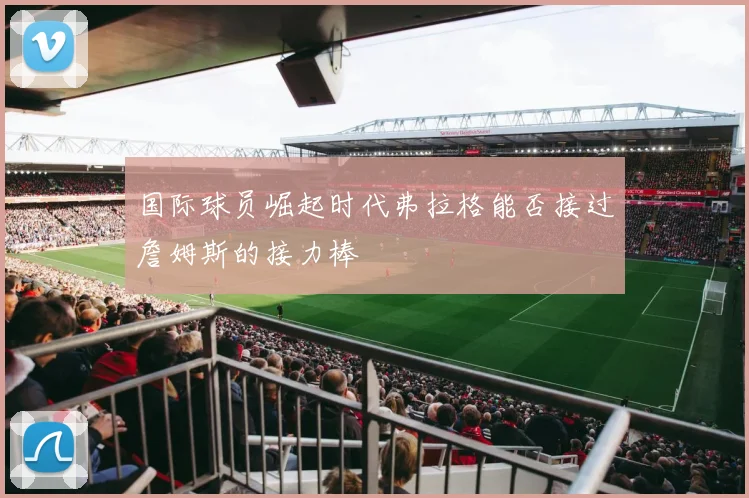 国际球员崛起时代弗拉格能否接过詹姆斯的接力棒