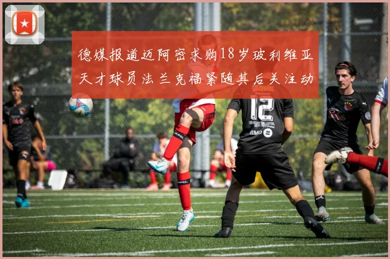 德媒报道迈阿密求购18岁玻利维亚天才球员法兰克福紧随其后关注动态