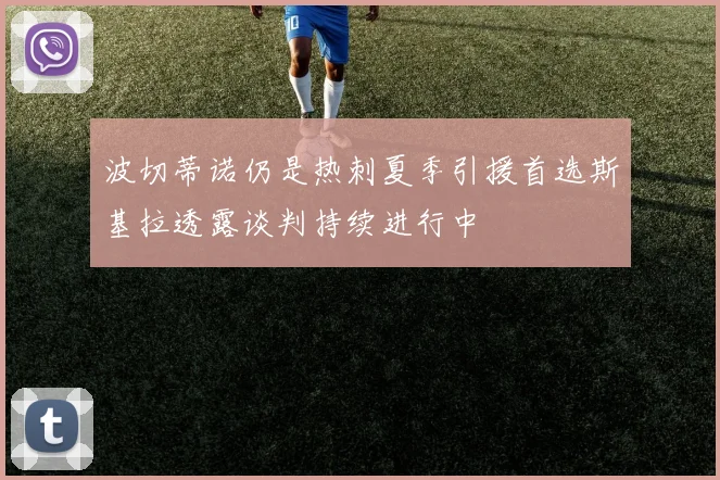 波切蒂诺仍是热刺夏季引援首选斯基拉透露谈判持续进行中