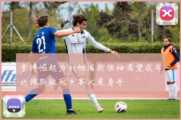 索博崛起为利物浦新领袖渴望在布达佩斯欧冠决赛大展身手