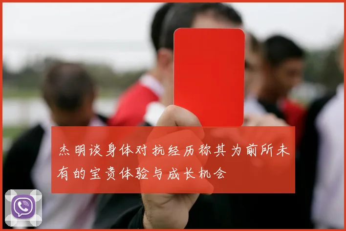 杰明谈身体对抗经历称其为前所未有的宝贵体验与成长机会