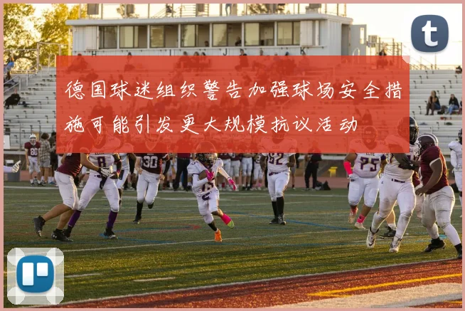 德国球迷组织警告加强球场安全措施可能引发更大规模抗议活动
