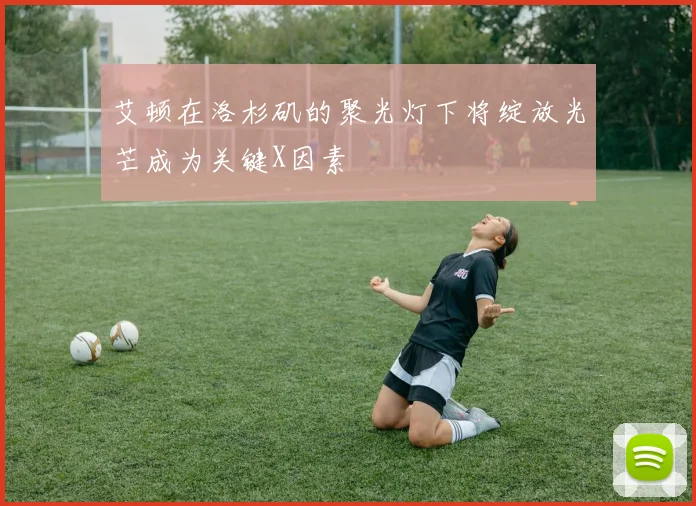 艾顿在洛杉矶的聚光灯下将绽放光芒成为关键X因素