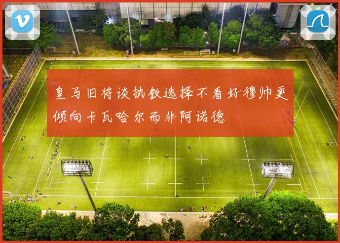 皇马旧将谈执教选择不看好穆帅更倾向卡瓦哈尔而非阿诺德