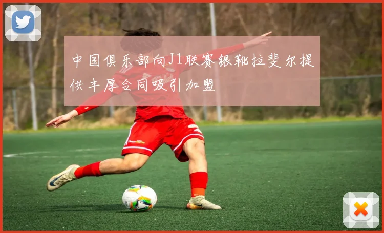 中国俱乐部向J1联赛银靴拉斐尔提供丰厚合同吸引加盟