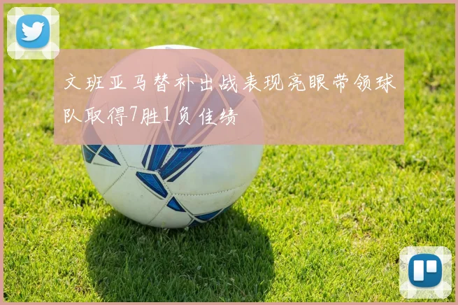 文班亚马替补出战表现亮眼带领球队取得7胜1负佳绩