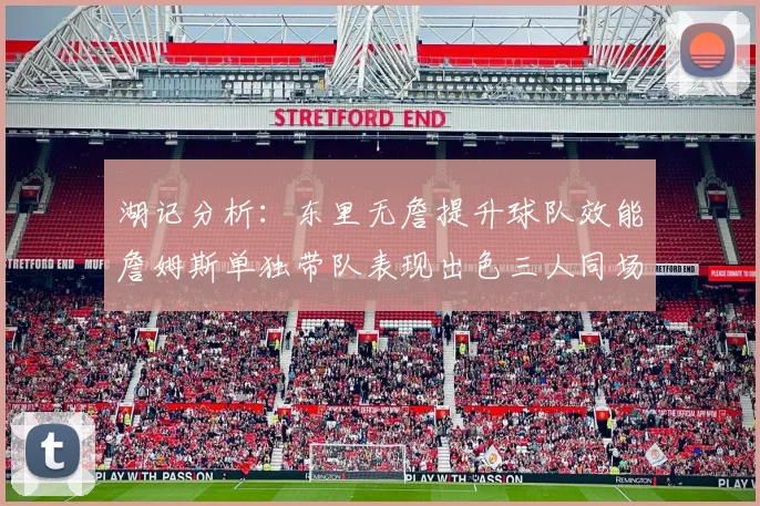 湖记分析：东里无詹提升球队效能詹姆斯单独带队表现出色三人同场反而下滑