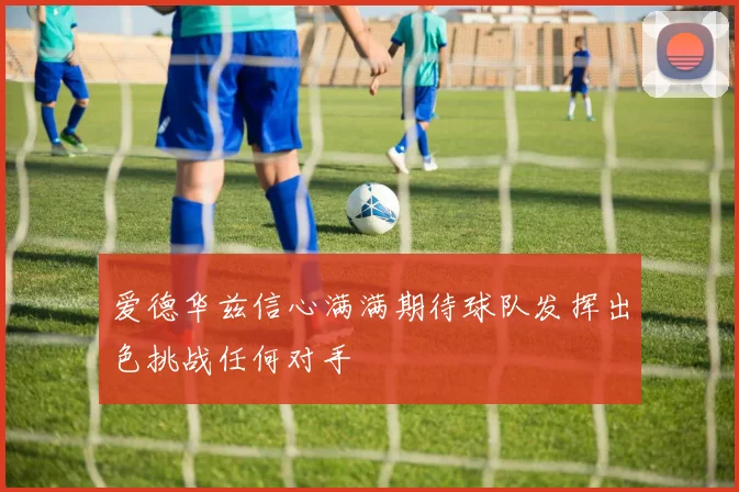爱德华兹信心满满期待球队发挥出色挑战任何对手