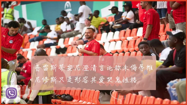 普雷斯蒂安尼澄清言论称未侮辱维尼修斯只是形容其爱哭鬼性格