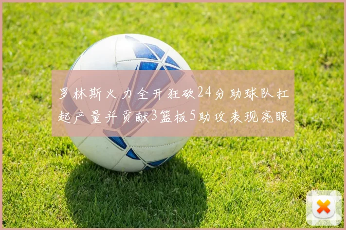 罗林斯火力全开狂砍24分助球队扛起产量并贡献3篮板5助攻表现亮眼