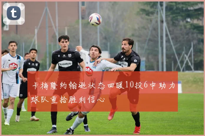 卡梅隆约翰逊状态回暖10投6中助力球队重拾胜利信心