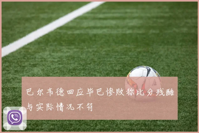 巴尔韦德回应毕巴惨败称比分残酷与实际情况不符